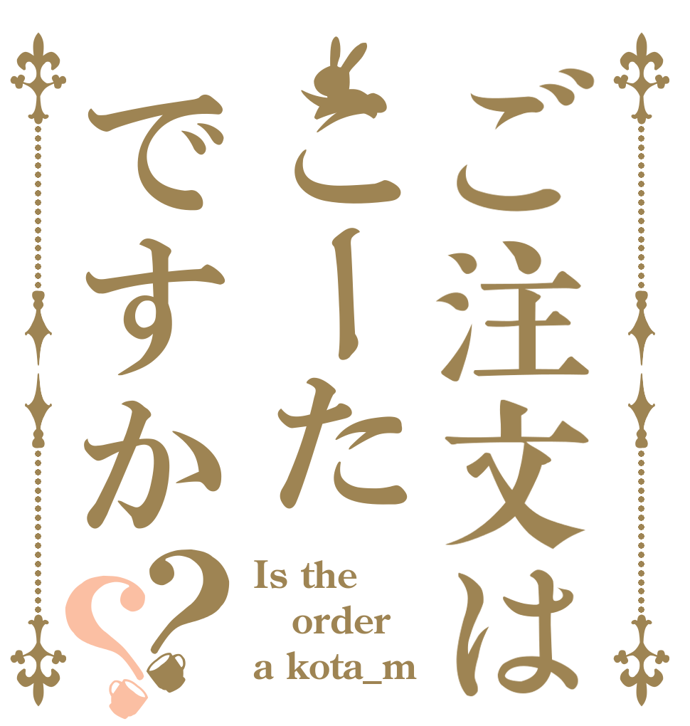 ご注文はこーたですか？？ Is the order a kota_m？