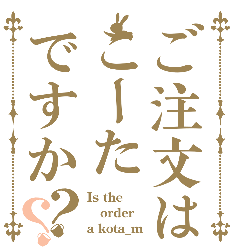 ご注文はこーたですか？？ Is the order a kota_m？