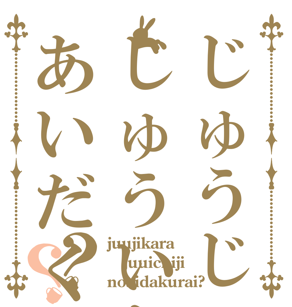 じゅうじじゅういちじのあいだくらいですか？？ juujikara juuichiji noaidakurai?