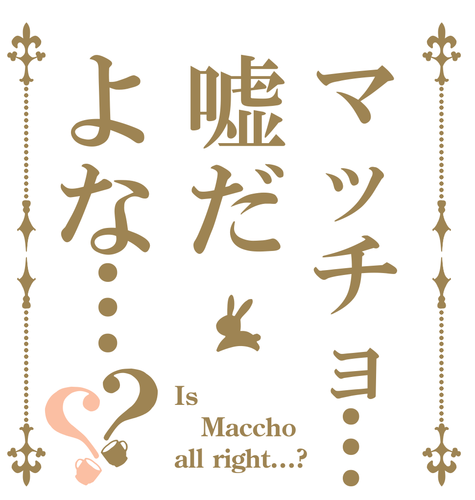 マッチョ…嘘だよな…？？ Is  Maccho all right…?