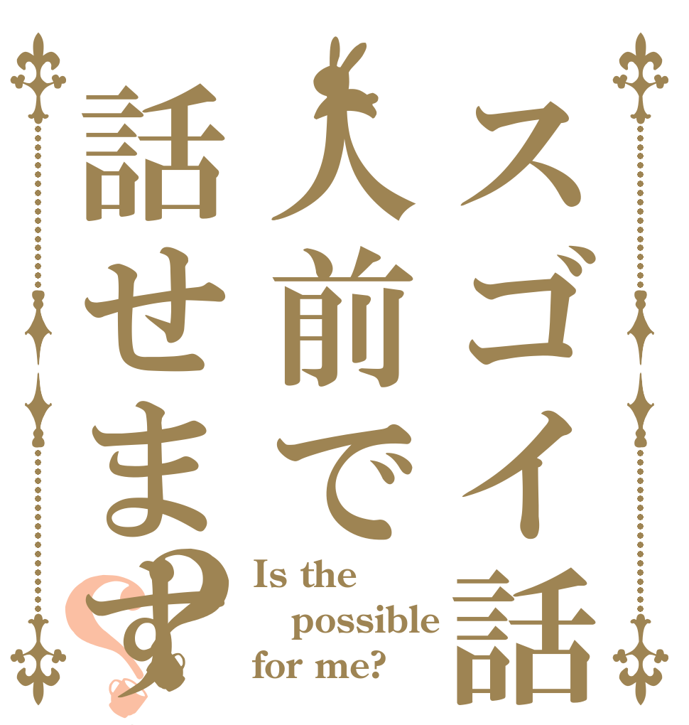スゴイ話し方人前で話せますか？？ Is the possible for me?
