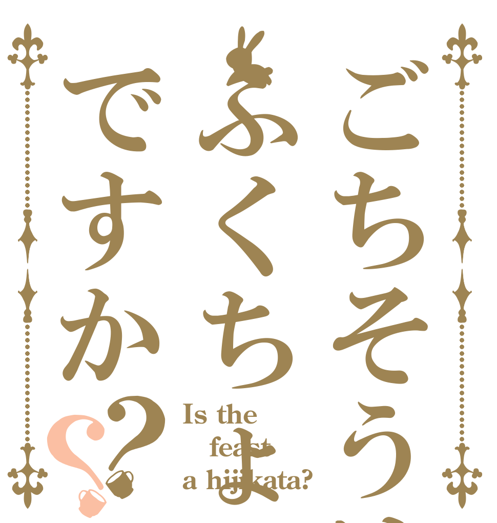 ごちそうはふくちょうですか？？ Is the feast a hijikata?