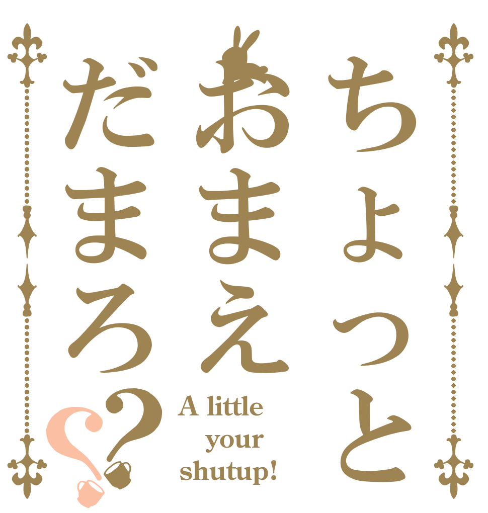 ちょっとおまえだまろ？？ A little your shutup!