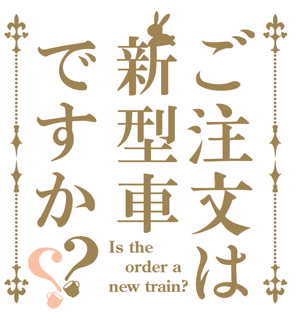 ご注文は新型車ですか？？ Is the order a new train?