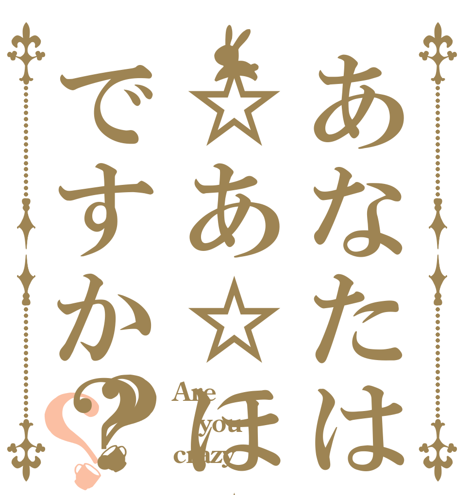 あなたは☆あ☆ほ☆ですか？？？ Are you crazy