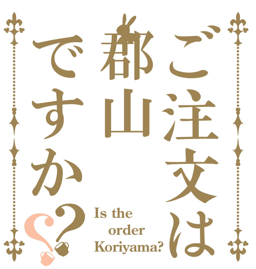 ご注文は郡山ですか？？ Is the order Koriyama?