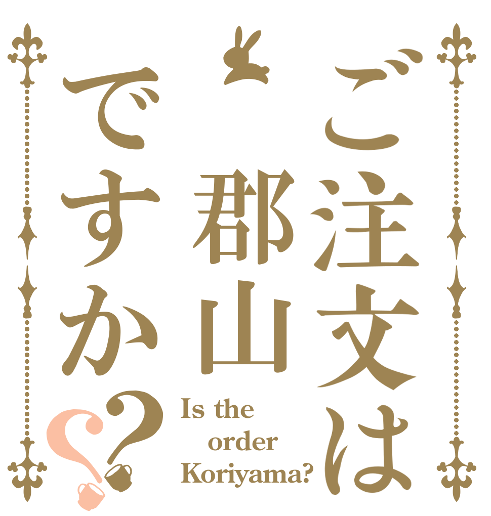 ご注文は　郡山ですか？？ Is the order Koriyama?