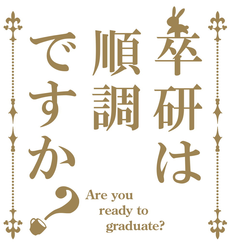 卒研は順調ですか？ Are you ready to 　　graduate?