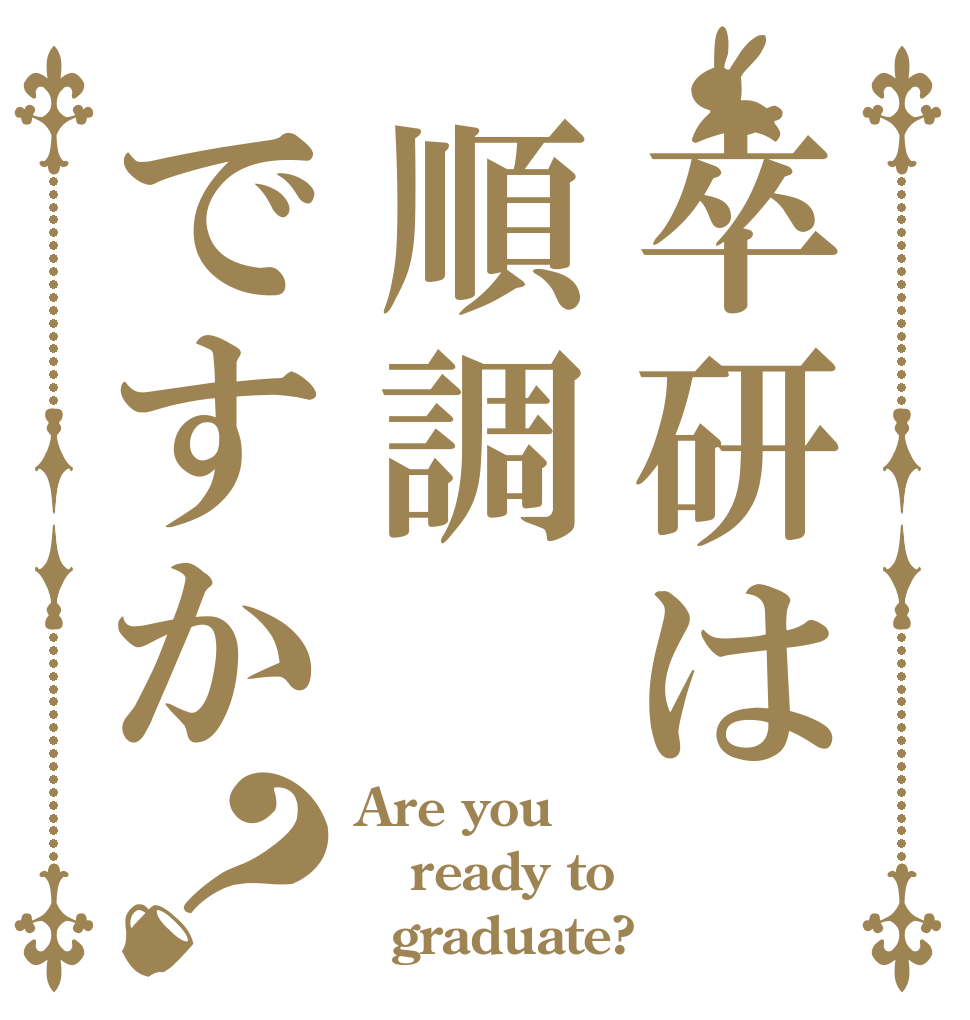 卒研は順調ですか？ Are you ready to   graduate?