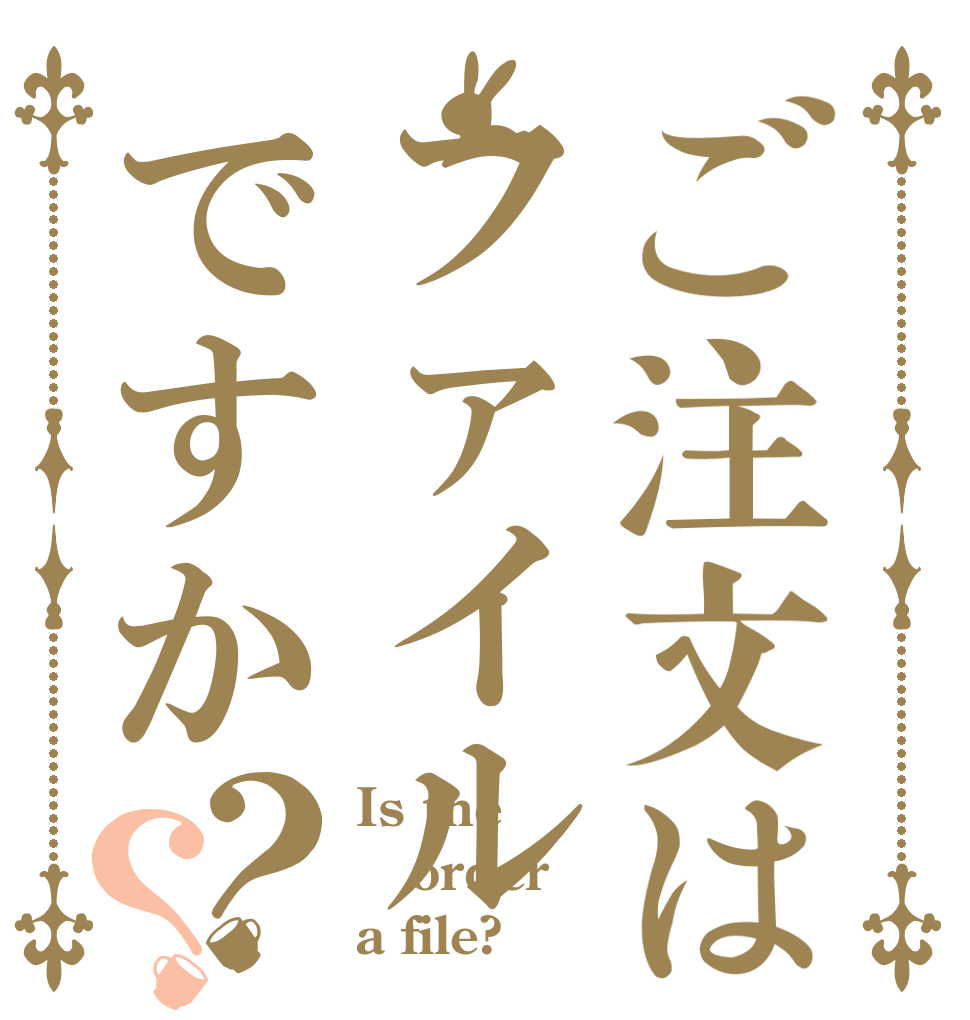 ご注文はファイルですか？？ Is the order a file?