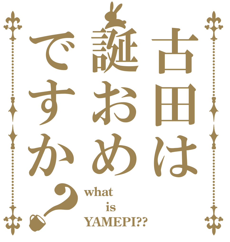 古田は誕おめですか？ what   is YAMEPI??