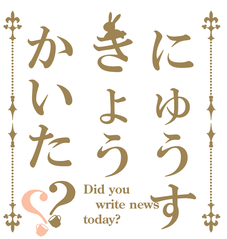 にゅうすきょうかいた？？ Did you write news today?