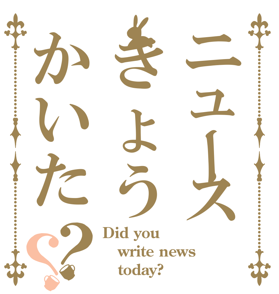 ニュースきょうかいた？？ Did you write news    today?