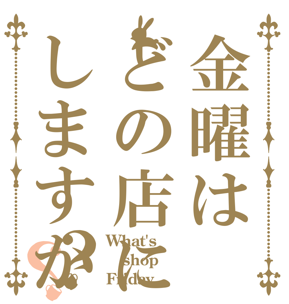 金曜はどの店にしますか？？ What's shop Friday？