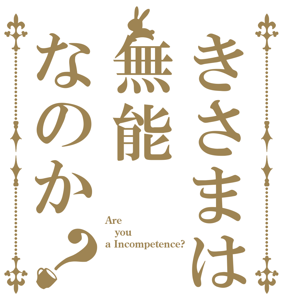 きさまは無能なのか？ Are  you a Incompetence?