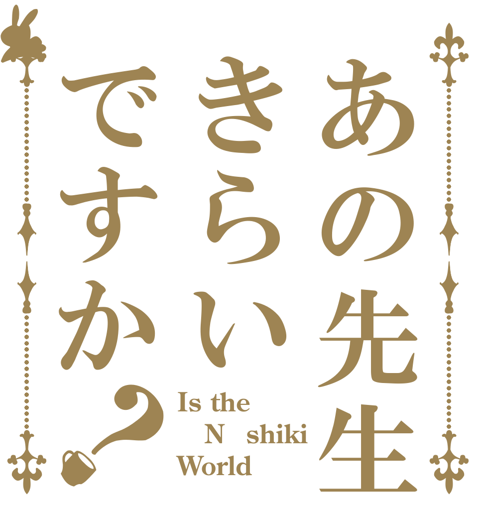 あの先生はきらいですか？ Is the N〇shiki World