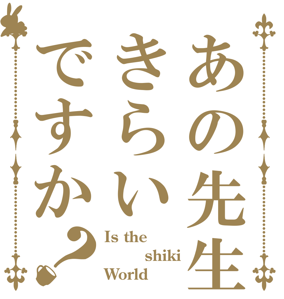 あの先生はきらいですか？ Is the 〇〇shiki World