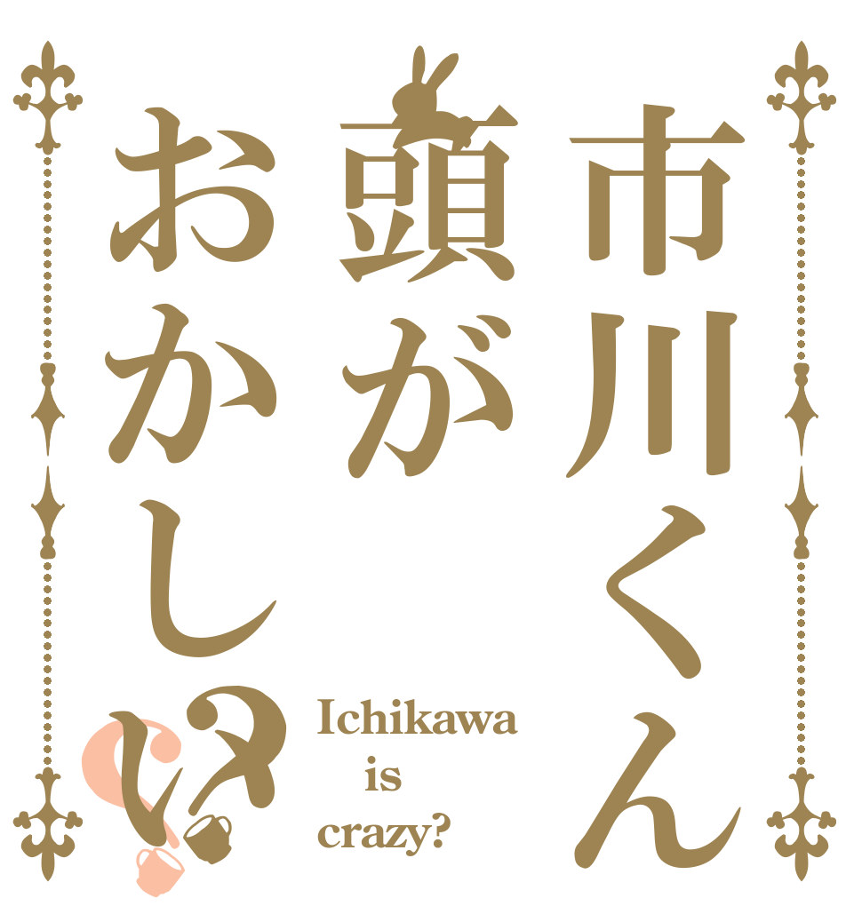 市川くんは頭がおかしいのですか？？？ Ichikawa is crazy?