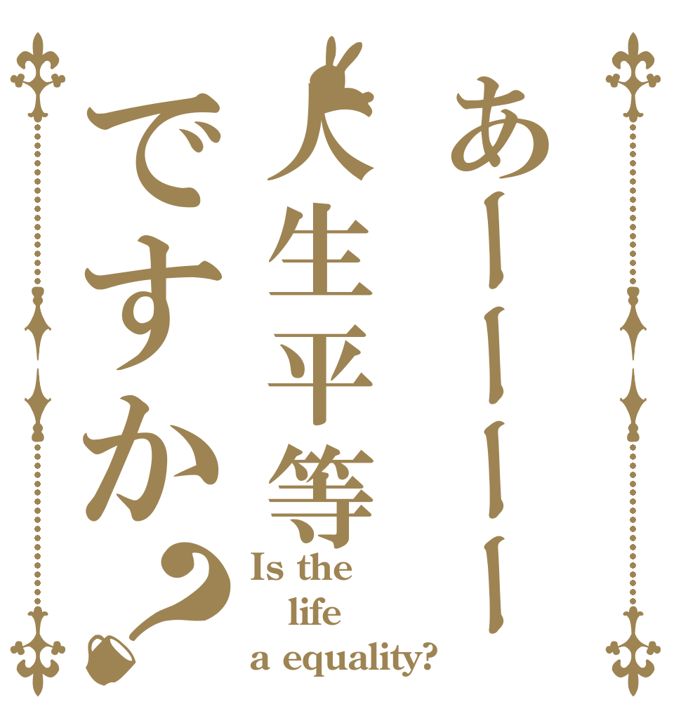 あーーーー人生平等ですか？ Is the life a equality?