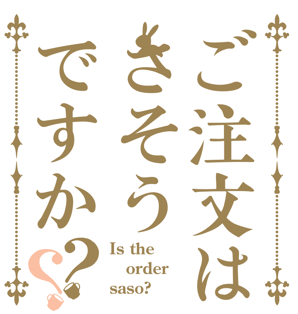 ご注文はさそうですか？？ Is the order saso?