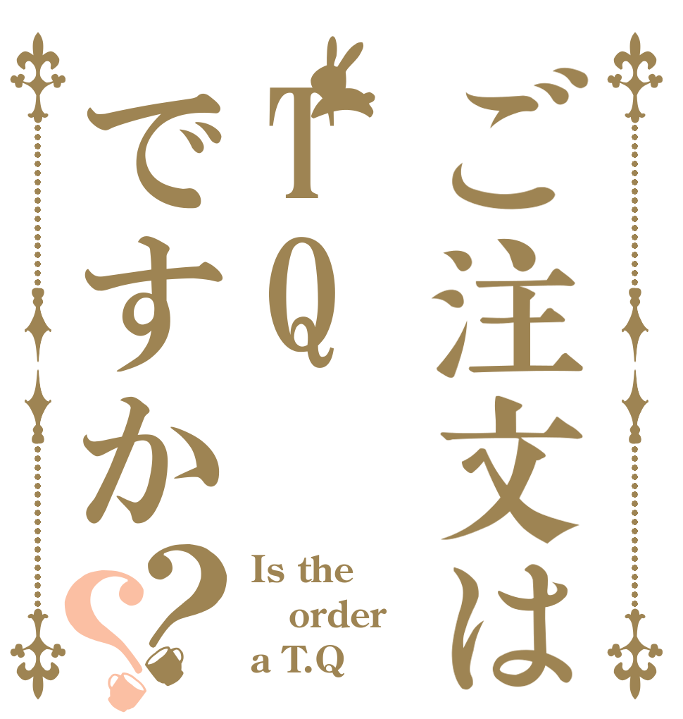 ご注文はTQですか？？ Is the order a T.Q？