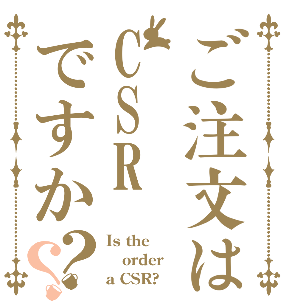 ご注文はCSRですか？？ Is the order a CSR?