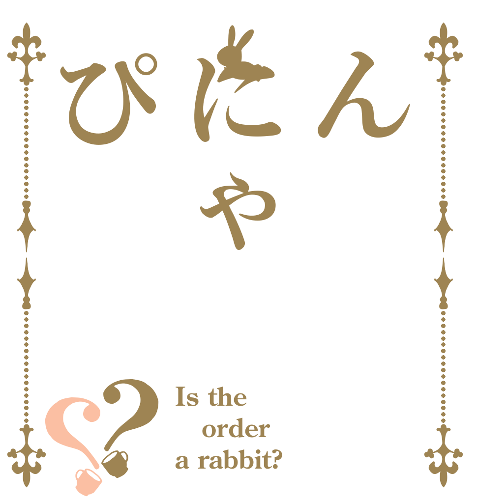 んにゃぴ？？ Is the order a rabbit?