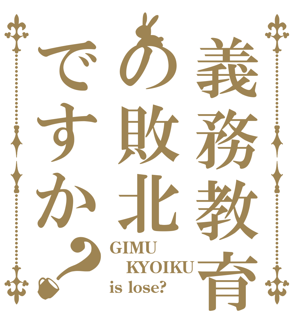 義務教育の敗北ですか？ GIMU KYOIKU is lose?