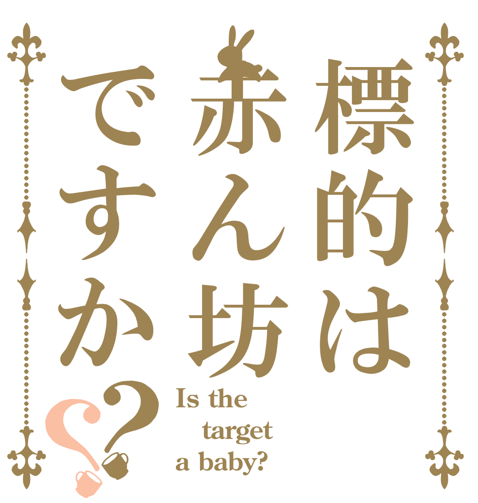 標的は赤ん坊ですか？？ Is the target a baby?
