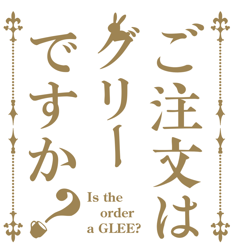 ご注文はグリーですか？ Is the order a GLEE?