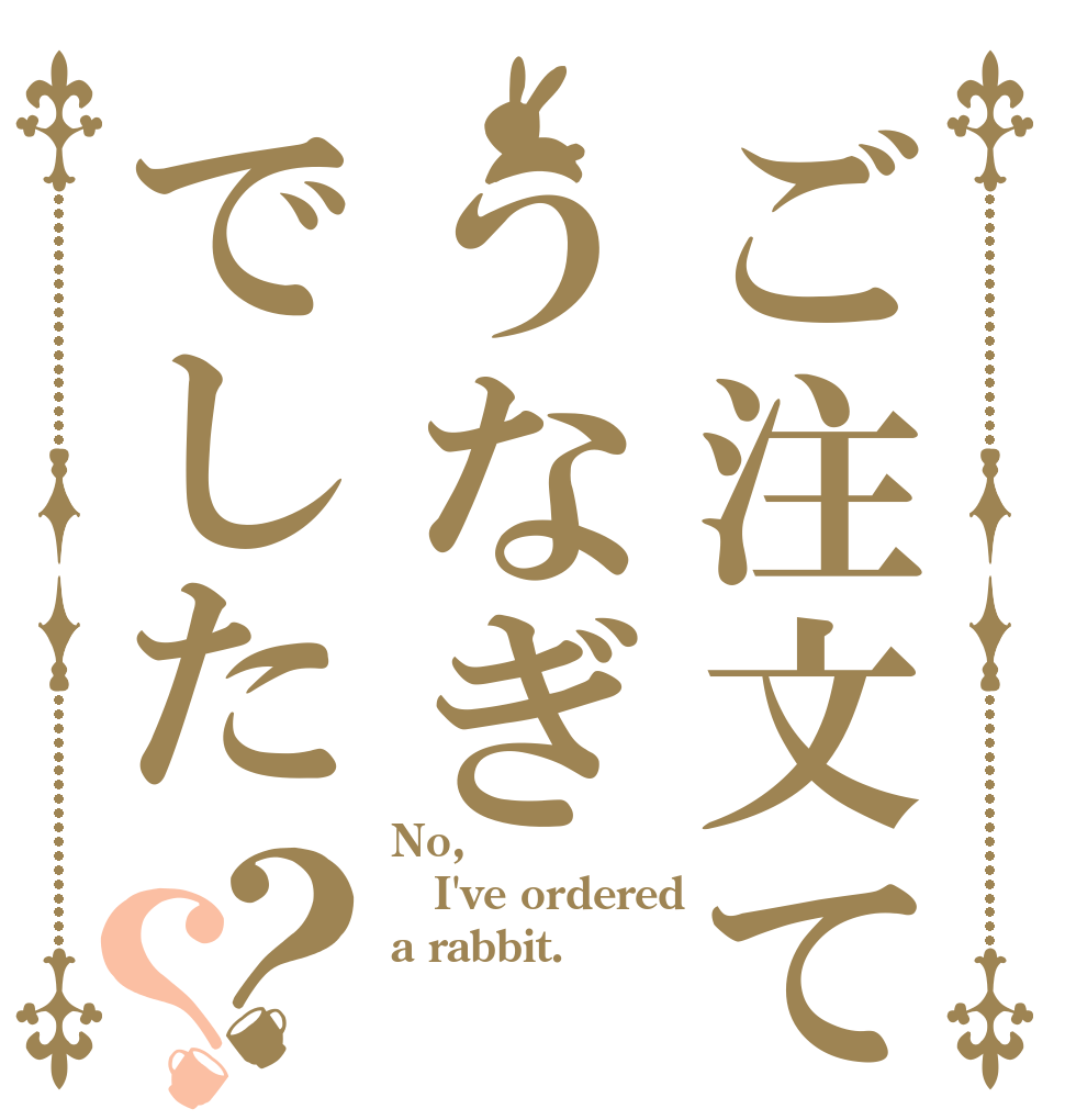 ご注文てうなぎでした？？ No, I've ordered  a rabbit.