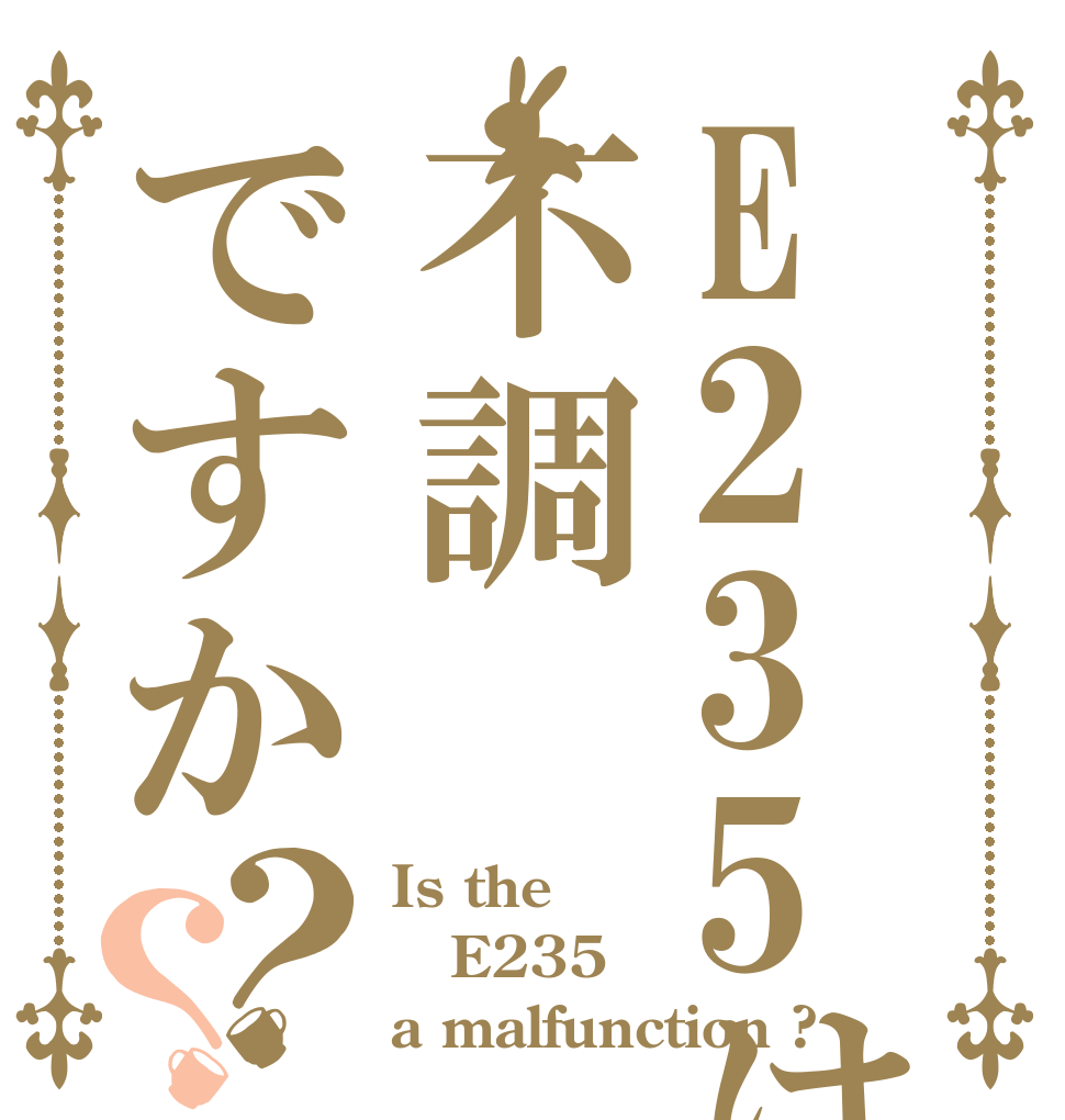 E235は不調ですか？？ Is the E235 a malfunction ?