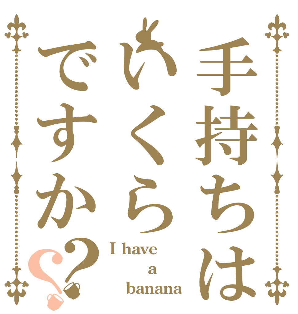 手持ちはいくらですか？？ I have     a    banana