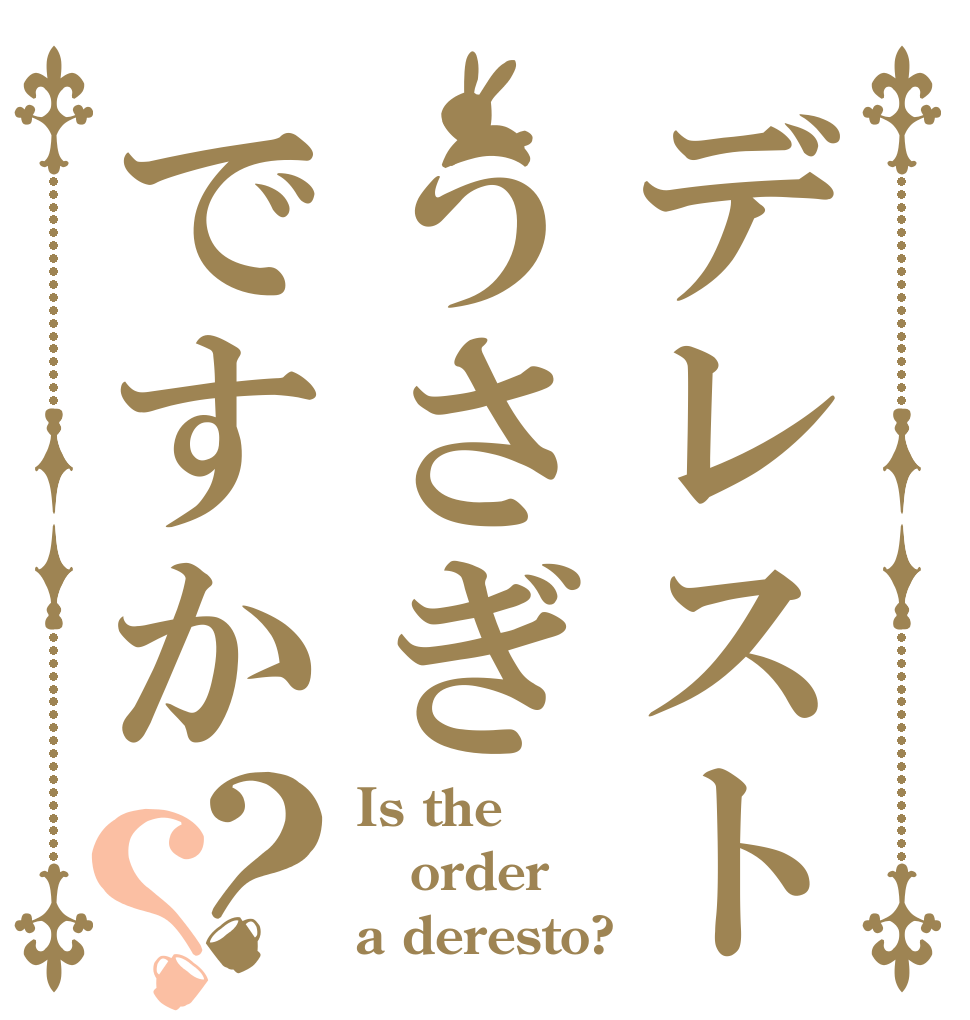 デレストうさぎですか？？ Is the order a deresto?