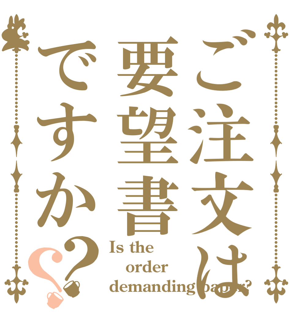 ご注文は要望書ですか？？ Is the order demanding paper?