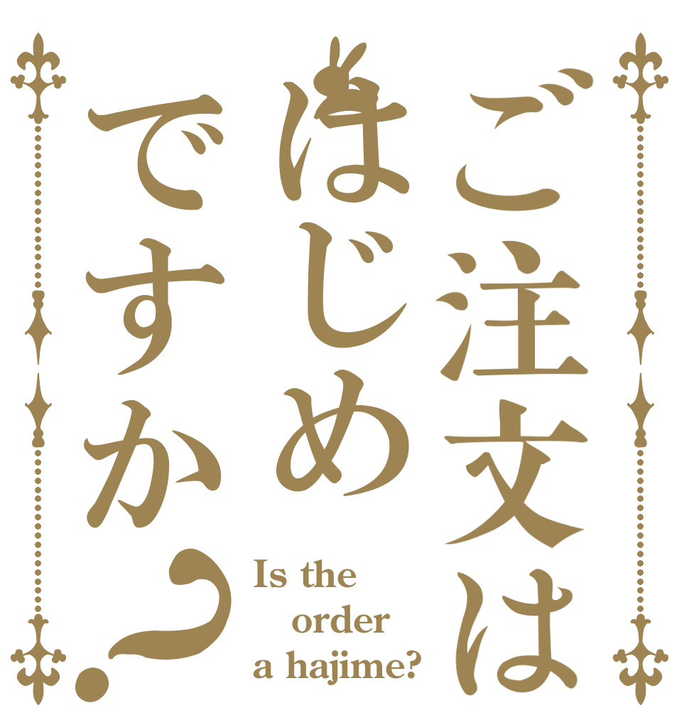 ご注文ははじめですか？ Is the order a hajime?