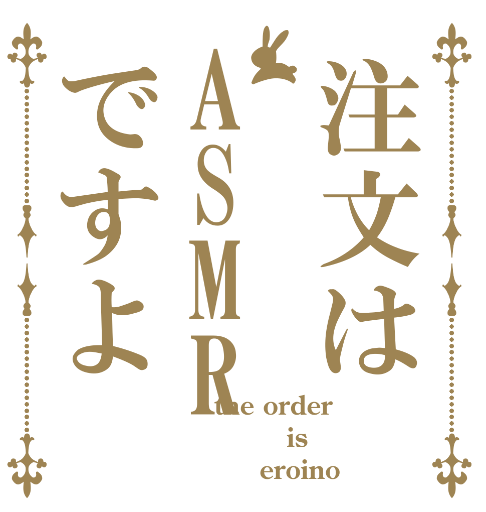 注文はASMRですよ     the order          is          eroino