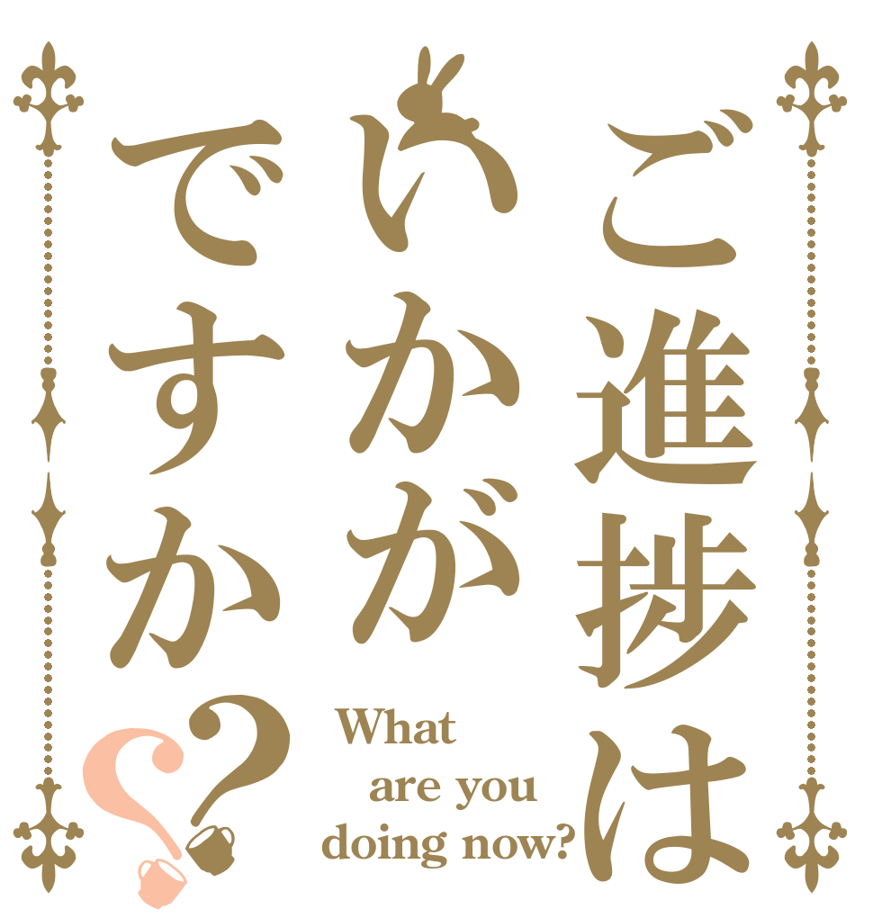 ご進捗はいかがですか？？  What are you  doing now?
