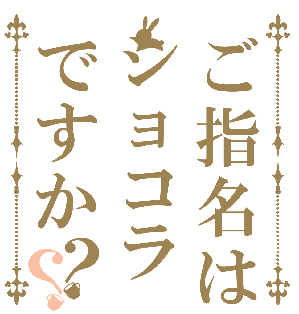 ご指名はショコラですか？？   
