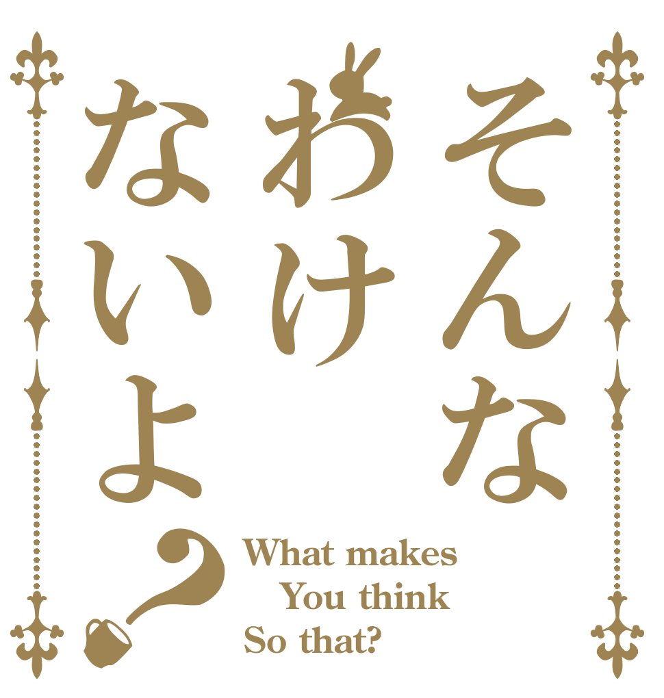 そんなわけないよ？ What makes  You think So that?