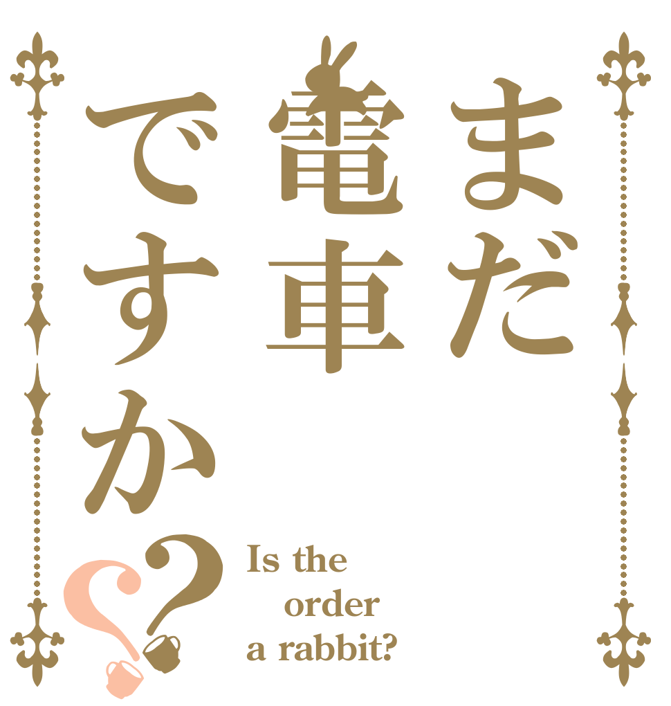 まだ電車ですか？？ Is the order a rabbit?