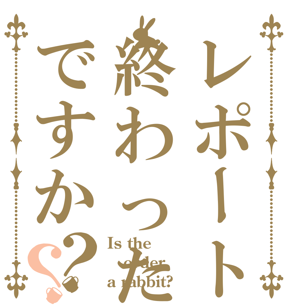 レポート終わったんですか？？ Is the order a rabbit?