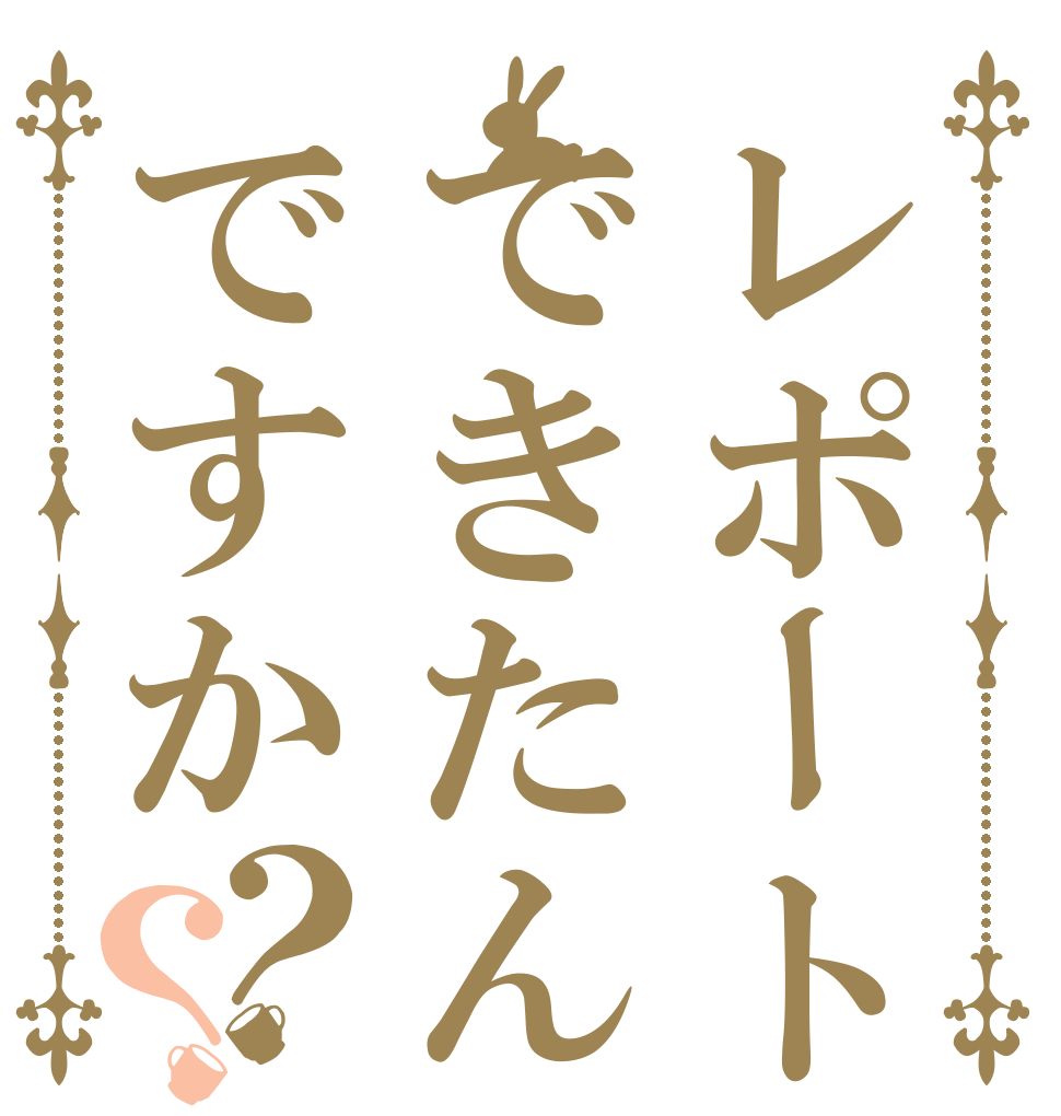 レポートできたんですか？？   