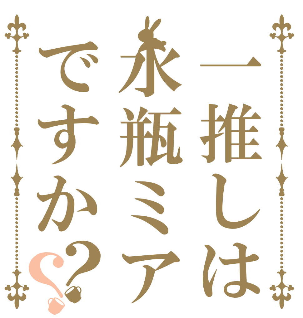 一推しは水瓶ミアですか？？   