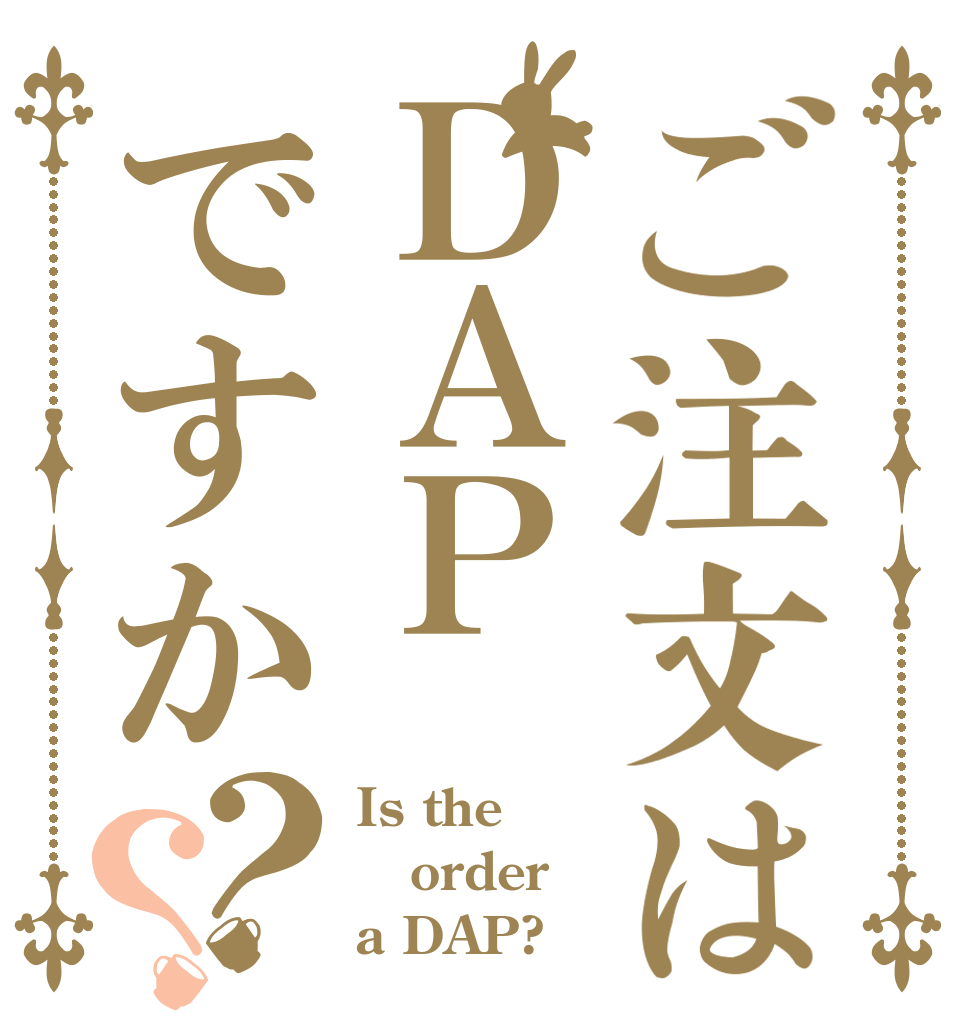 ご注文はＤＡＰですか？？ Is the order a DAP?
