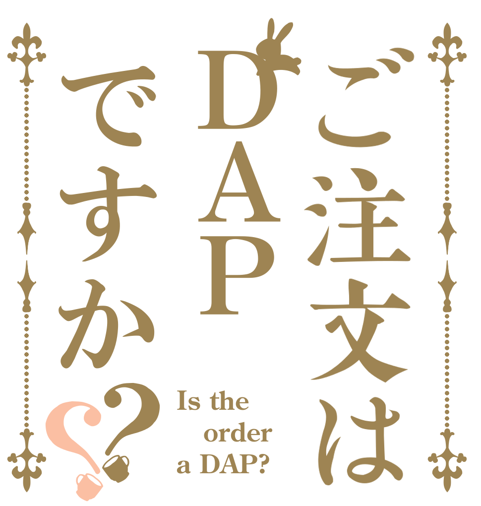 ご注文はＤＡＰですか？？ Is the order a DAP?