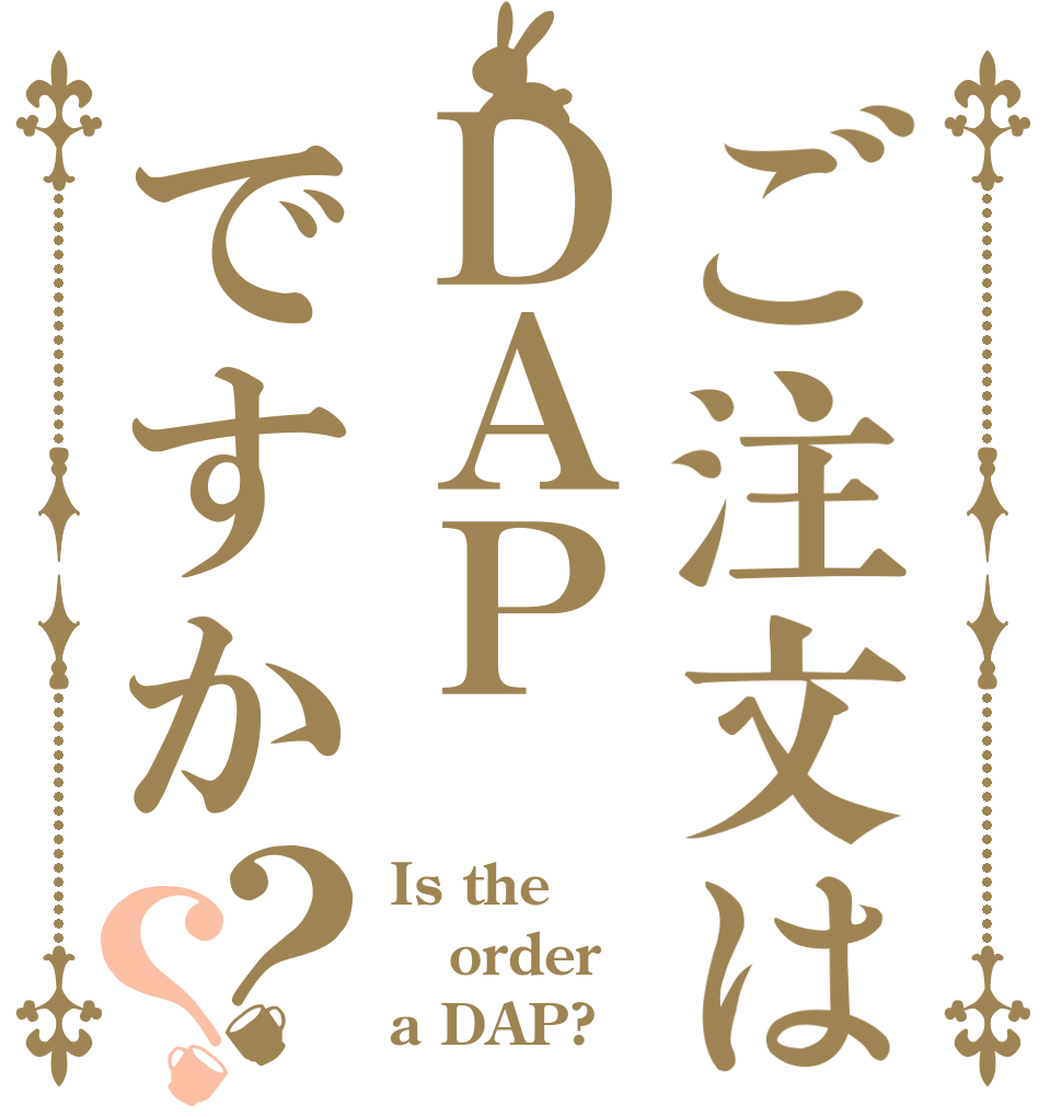 ご注文はＤＡＰですか？？ Is the order a DAP?