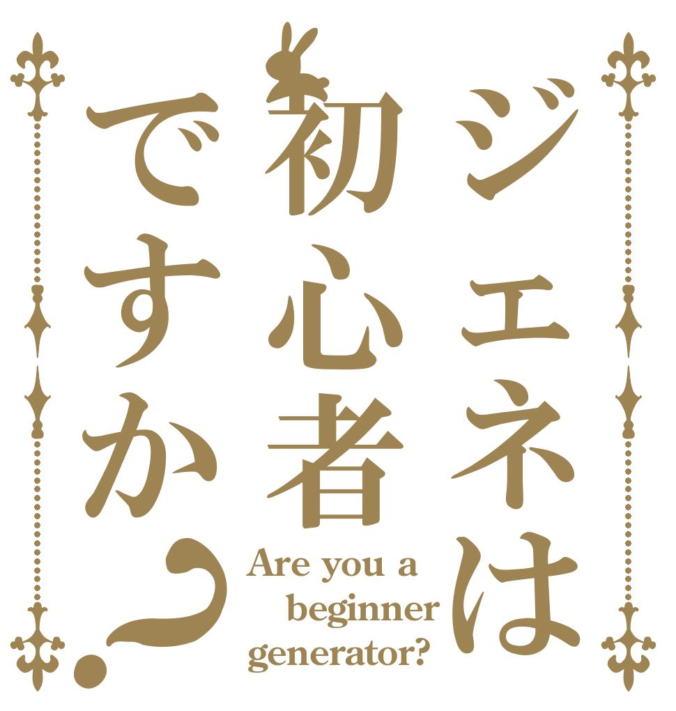 ジェネは初心者ですか？ Are you a  beginner   generator?