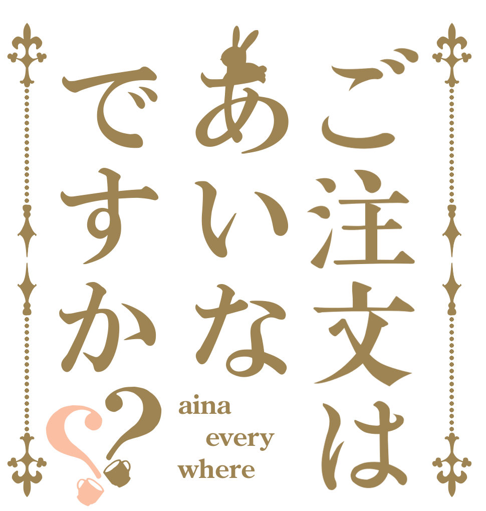 ご注文はあいなですか？？ aina every where
