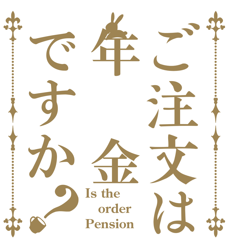 ご注文は年 金ですか？ Is the order Pension